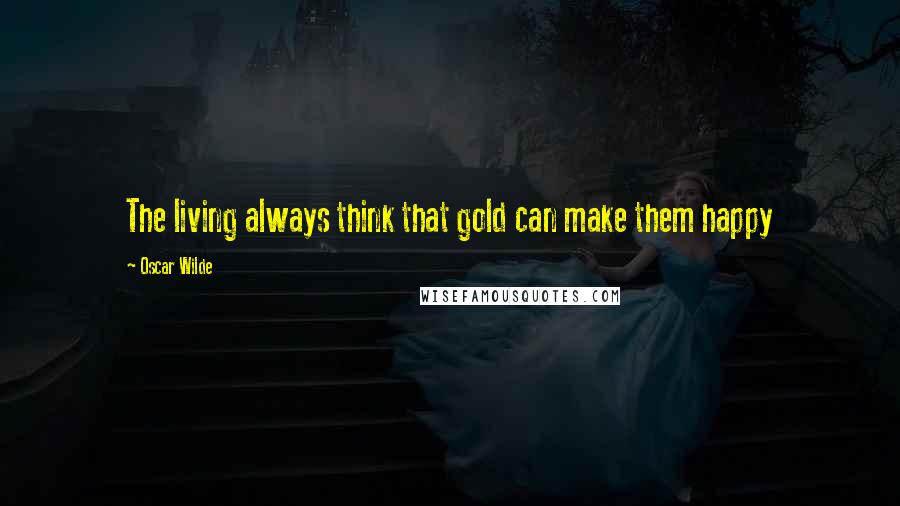 Oscar Wilde Quotes: The living always think that gold can make them happy