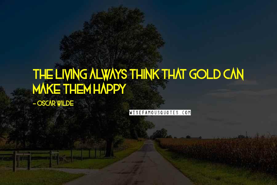 Oscar Wilde Quotes: The living always think that gold can make them happy