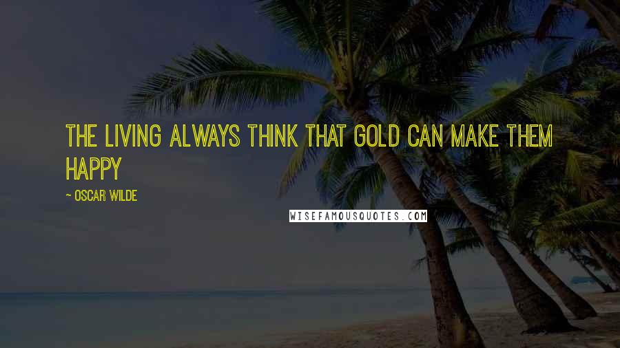 Oscar Wilde Quotes: The living always think that gold can make them happy