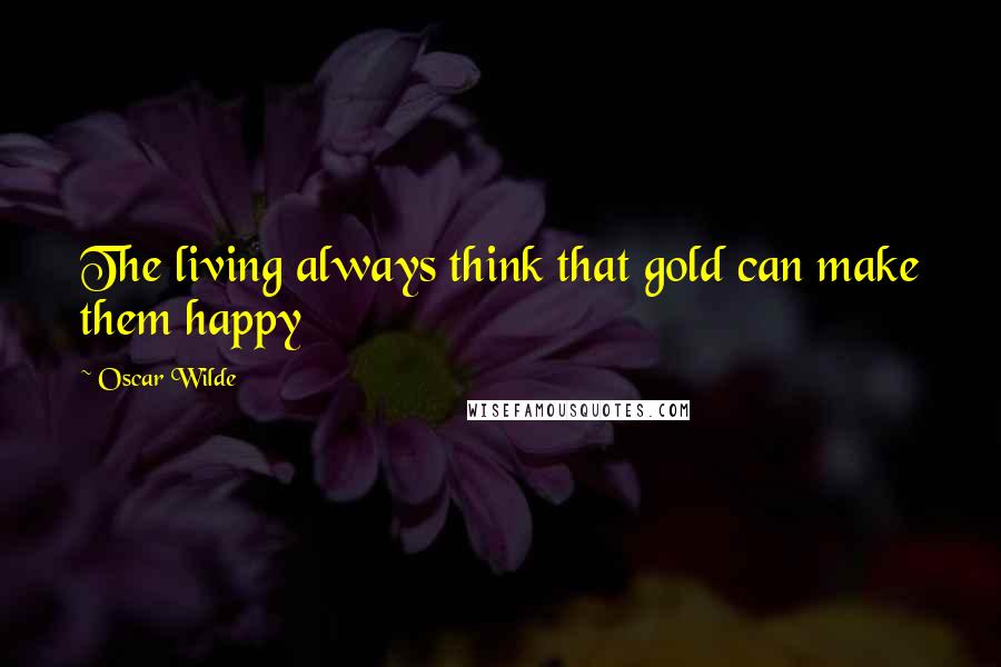 Oscar Wilde Quotes: The living always think that gold can make them happy