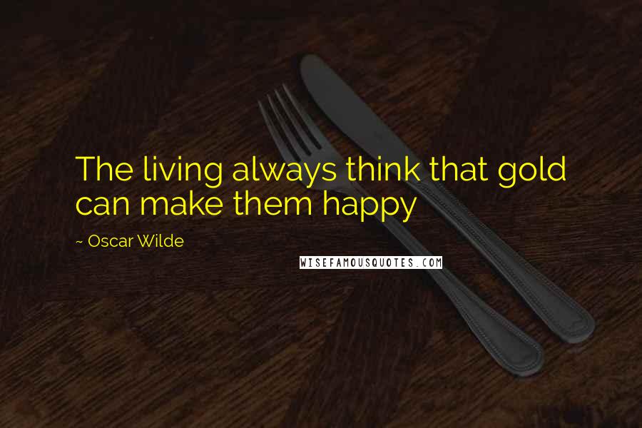 Oscar Wilde Quotes: The living always think that gold can make them happy