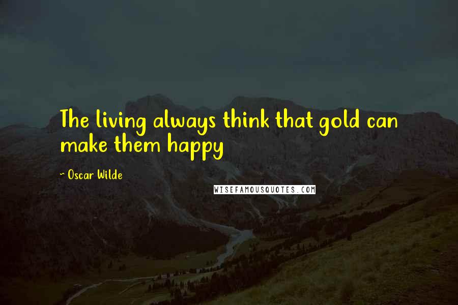 Oscar Wilde Quotes: The living always think that gold can make them happy