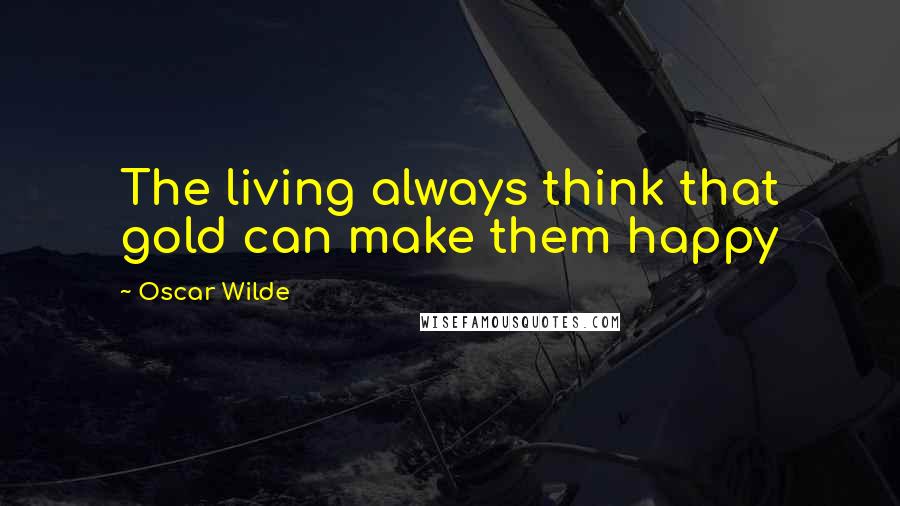 Oscar Wilde Quotes: The living always think that gold can make them happy