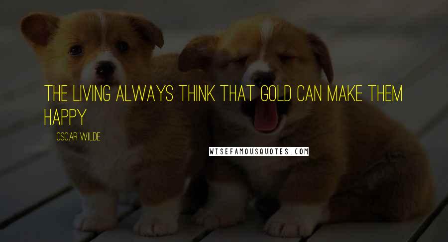 Oscar Wilde Quotes: The living always think that gold can make them happy