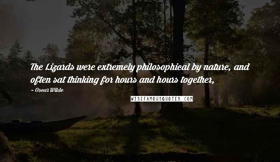 Oscar Wilde Quotes: The Lizards were extremely philosophical by nature, and often sat thinking for hours and hours together,