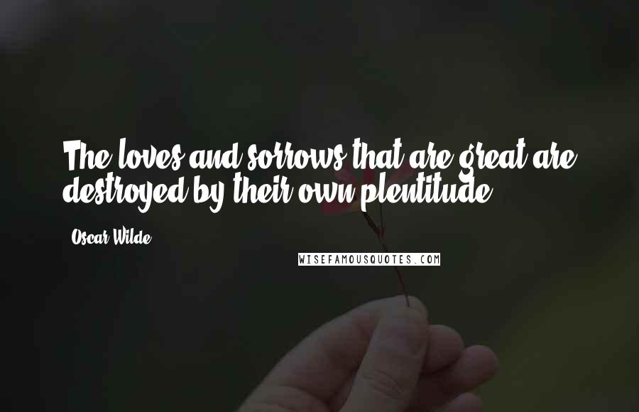 Oscar Wilde Quotes: The loves and sorrows that are great are destroyed by their own plentitude.