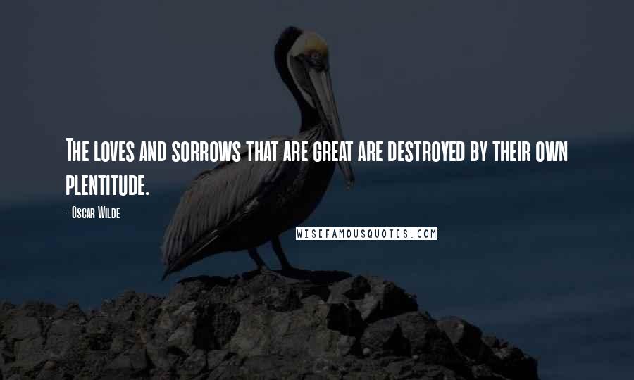 Oscar Wilde Quotes: The loves and sorrows that are great are destroyed by their own plentitude.