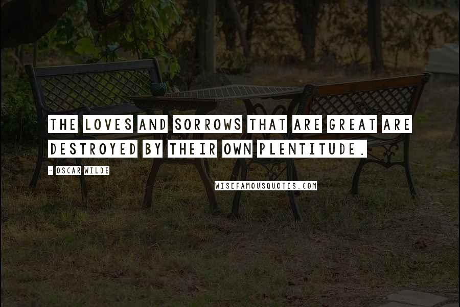 Oscar Wilde Quotes: The loves and sorrows that are great are destroyed by their own plentitude.