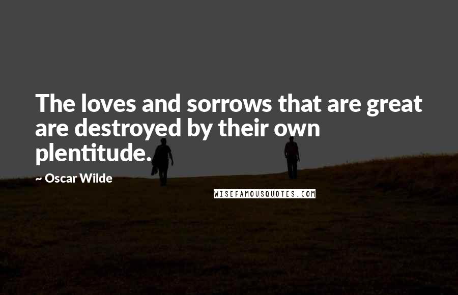 Oscar Wilde Quotes: The loves and sorrows that are great are destroyed by their own plentitude.