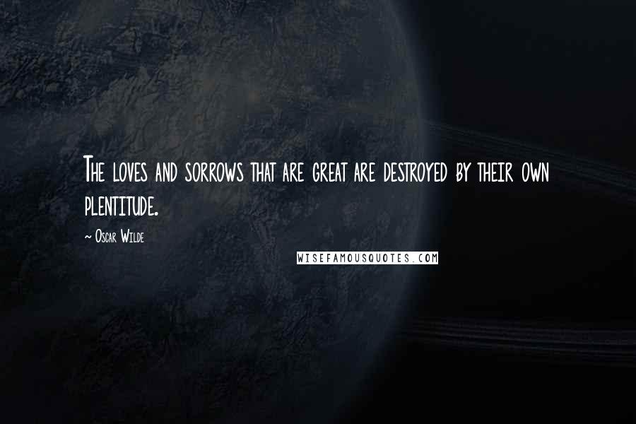 Oscar Wilde Quotes: The loves and sorrows that are great are destroyed by their own plentitude.