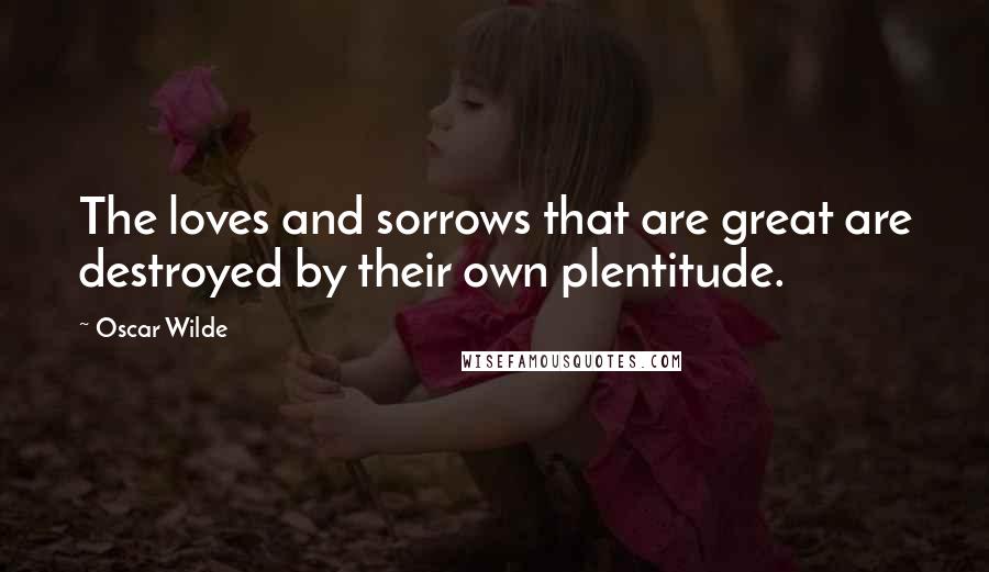 Oscar Wilde Quotes: The loves and sorrows that are great are destroyed by their own plentitude.
