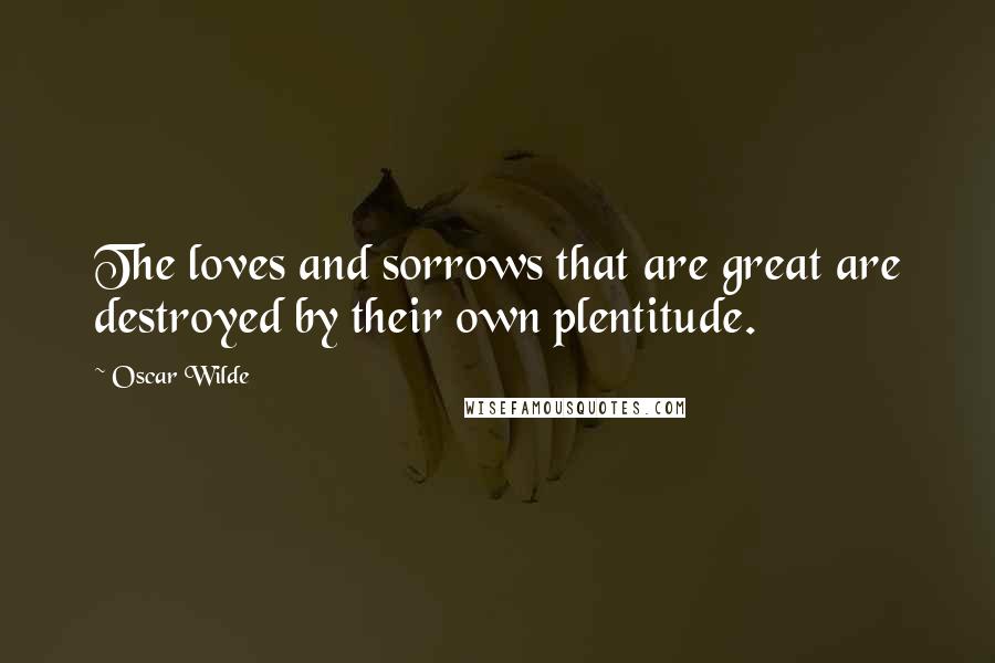 Oscar Wilde Quotes: The loves and sorrows that are great are destroyed by their own plentitude.