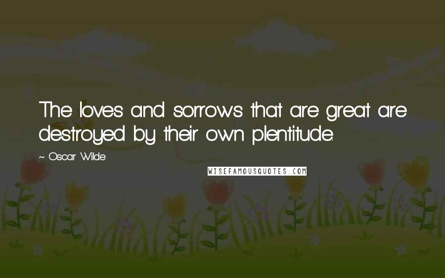 Oscar Wilde Quotes: The loves and sorrows that are great are destroyed by their own plentitude.