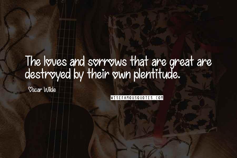 Oscar Wilde Quotes: The loves and sorrows that are great are destroyed by their own plentitude.