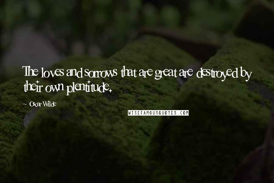 Oscar Wilde Quotes: The loves and sorrows that are great are destroyed by their own plentitude.