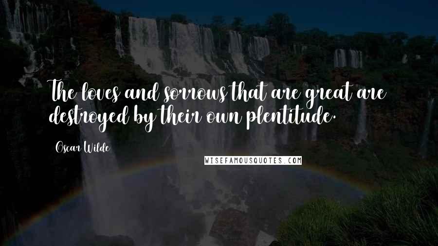 Oscar Wilde Quotes: The loves and sorrows that are great are destroyed by their own plentitude.