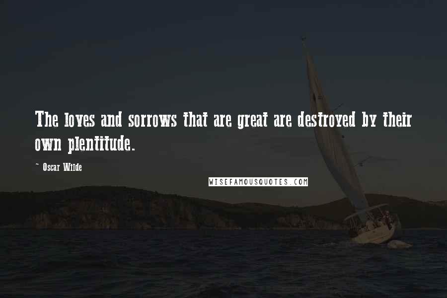 Oscar Wilde Quotes: The loves and sorrows that are great are destroyed by their own plentitude.