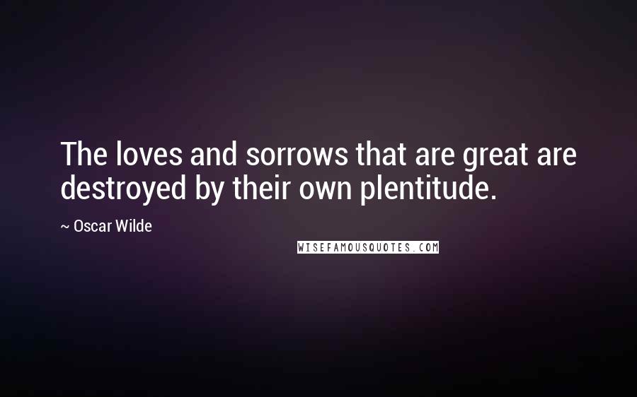 Oscar Wilde Quotes: The loves and sorrows that are great are destroyed by their own plentitude.