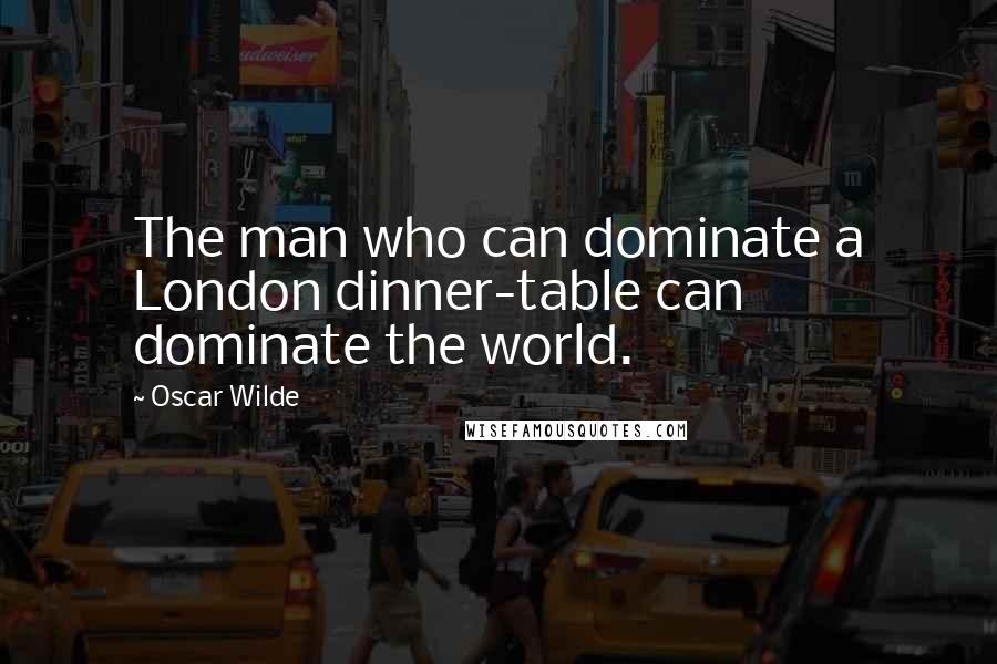 Oscar Wilde Quotes: The man who can dominate a London dinner-table can dominate the world.