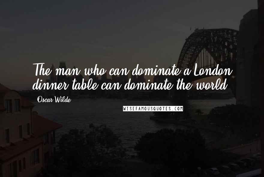 Oscar Wilde Quotes: The man who can dominate a London dinner-table can dominate the world.