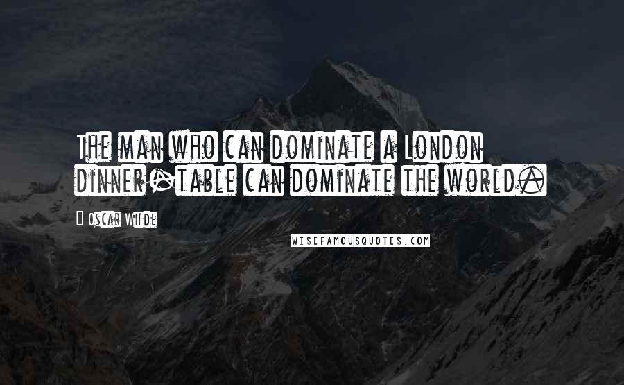 Oscar Wilde Quotes: The man who can dominate a London dinner-table can dominate the world.