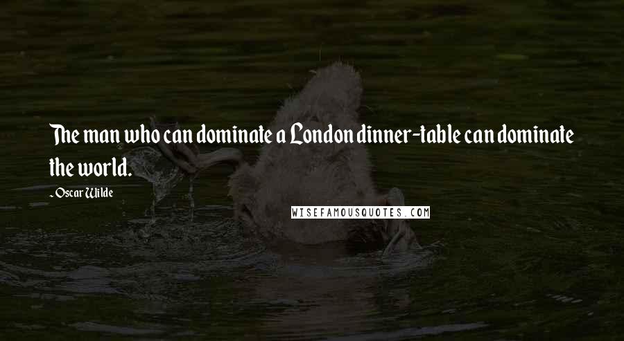 Oscar Wilde Quotes: The man who can dominate a London dinner-table can dominate the world.