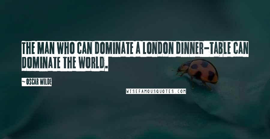 Oscar Wilde Quotes: The man who can dominate a London dinner-table can dominate the world.