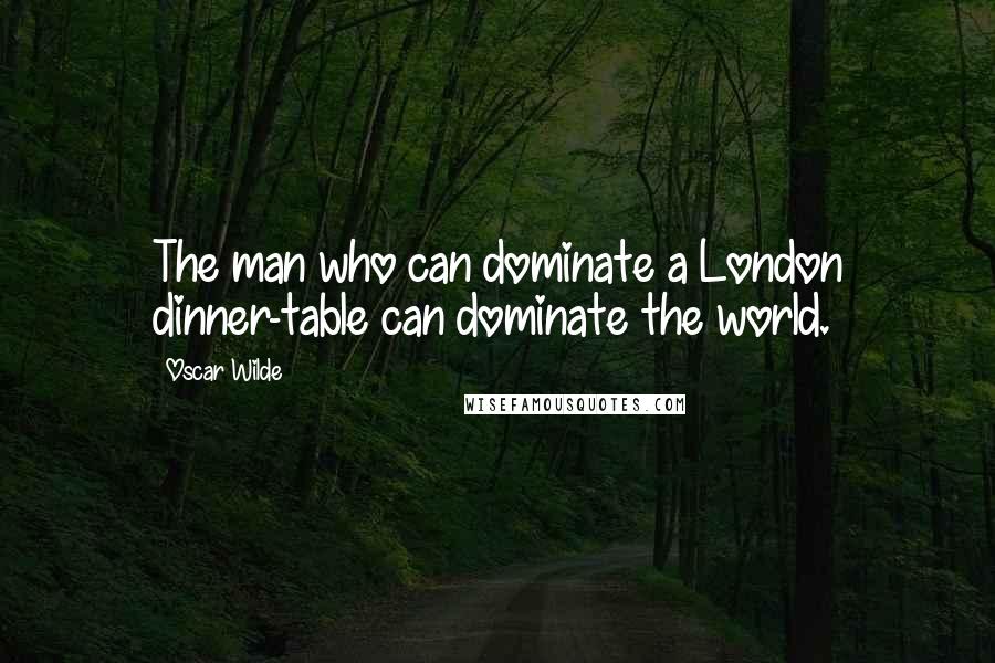 Oscar Wilde Quotes: The man who can dominate a London dinner-table can dominate the world.