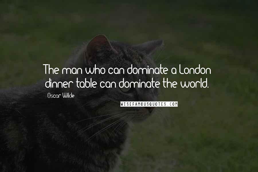 Oscar Wilde Quotes: The man who can dominate a London dinner-table can dominate the world.