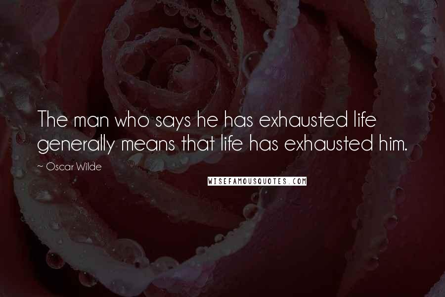 Oscar Wilde Quotes: The man who says he has exhausted life generally means that life has exhausted him.