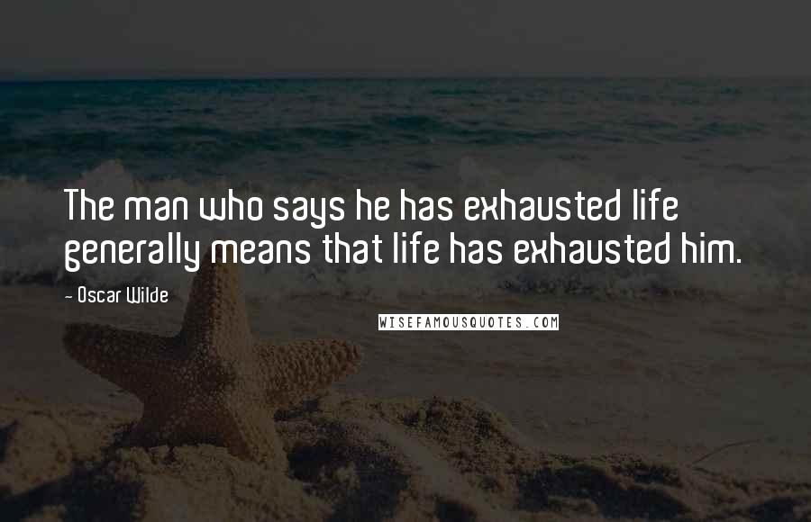Oscar Wilde Quotes: The man who says he has exhausted life generally means that life has exhausted him.