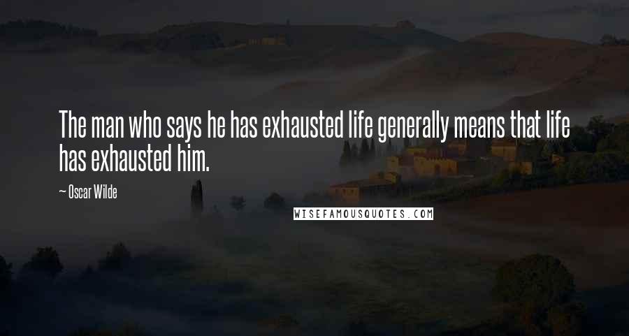 Oscar Wilde Quotes: The man who says he has exhausted life generally means that life has exhausted him.