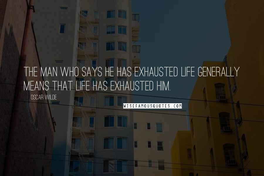 Oscar Wilde Quotes: The man who says he has exhausted life generally means that life has exhausted him.