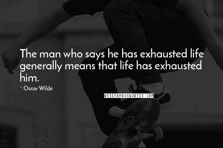 Oscar Wilde Quotes: The man who says he has exhausted life generally means that life has exhausted him.