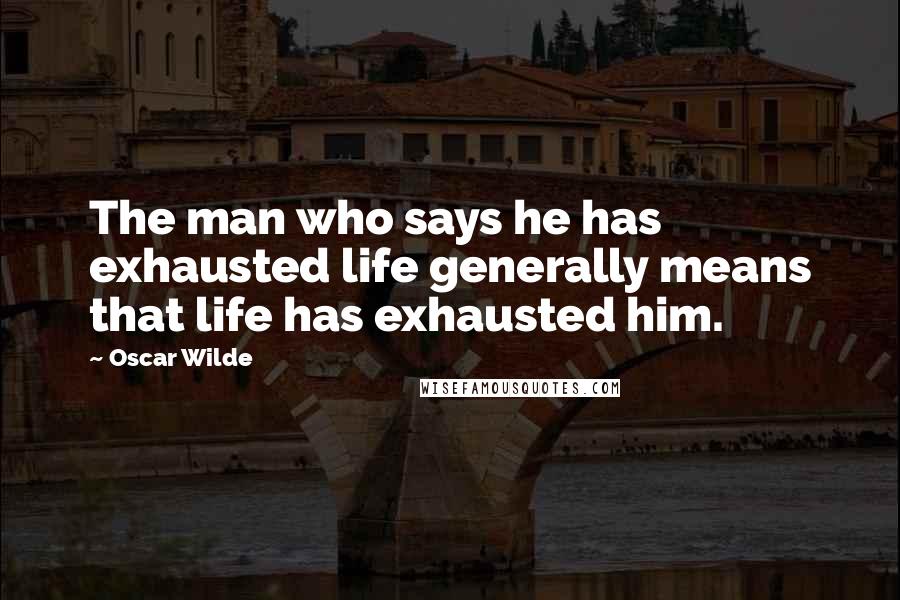 Oscar Wilde Quotes: The man who says he has exhausted life generally means that life has exhausted him.