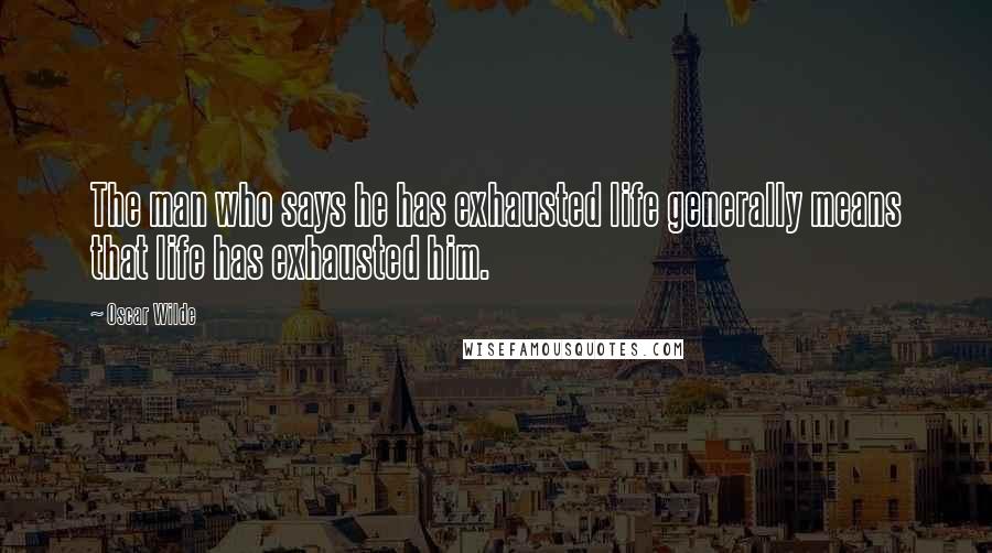 Oscar Wilde Quotes: The man who says he has exhausted life generally means that life has exhausted him.