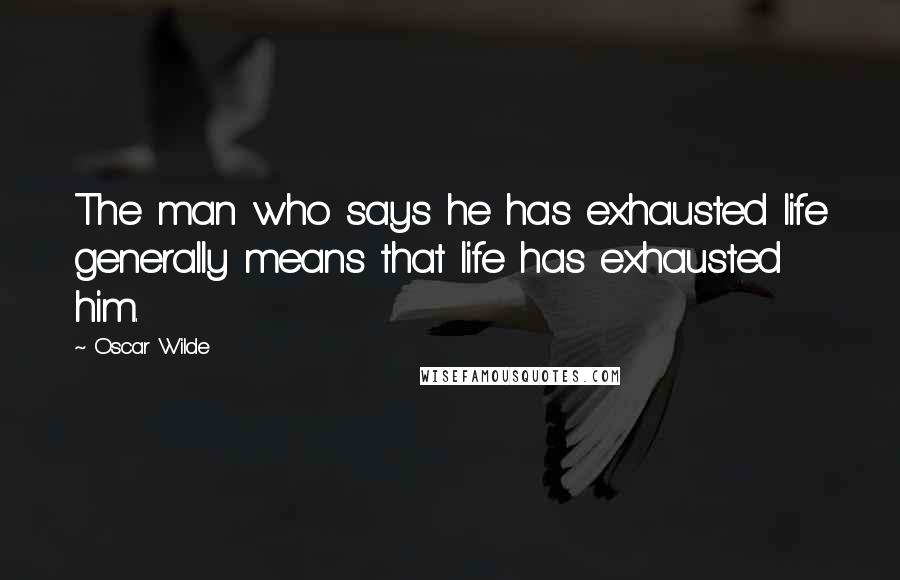 Oscar Wilde Quotes: The man who says he has exhausted life generally means that life has exhausted him.