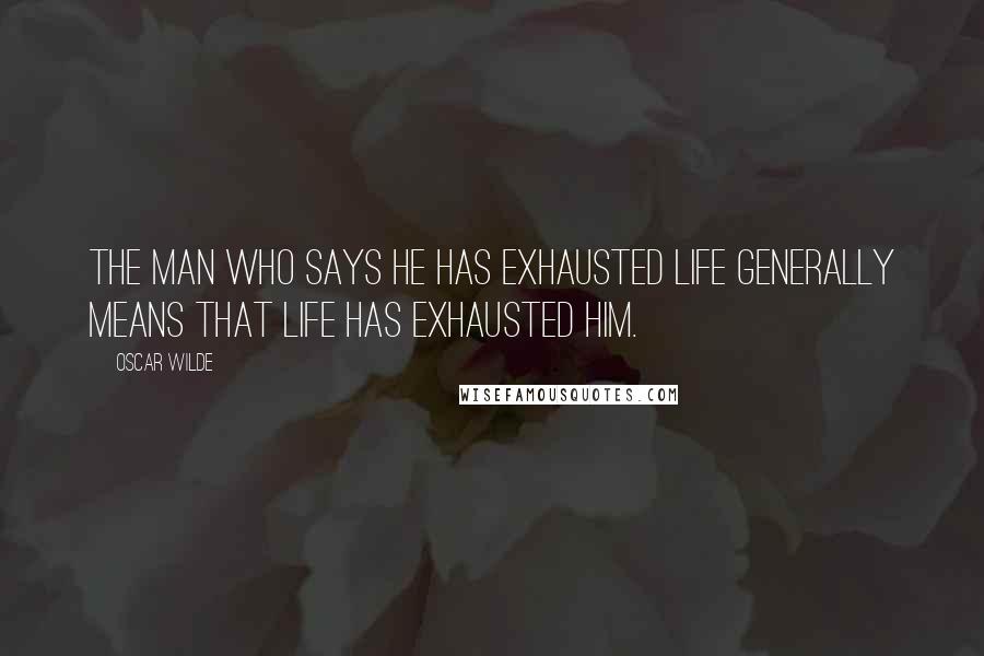 Oscar Wilde Quotes: The man who says he has exhausted life generally means that life has exhausted him.