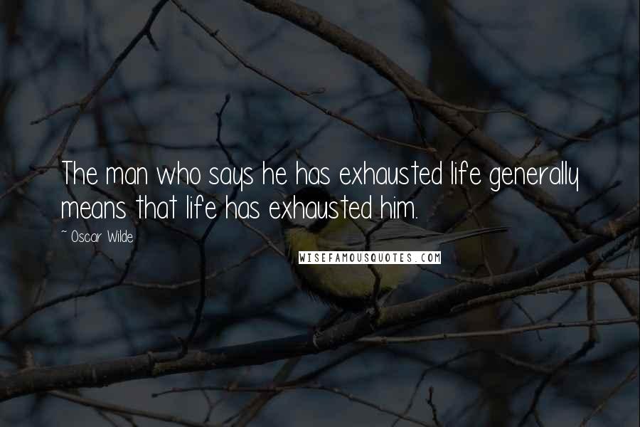Oscar Wilde Quotes: The man who says he has exhausted life generally means that life has exhausted him.