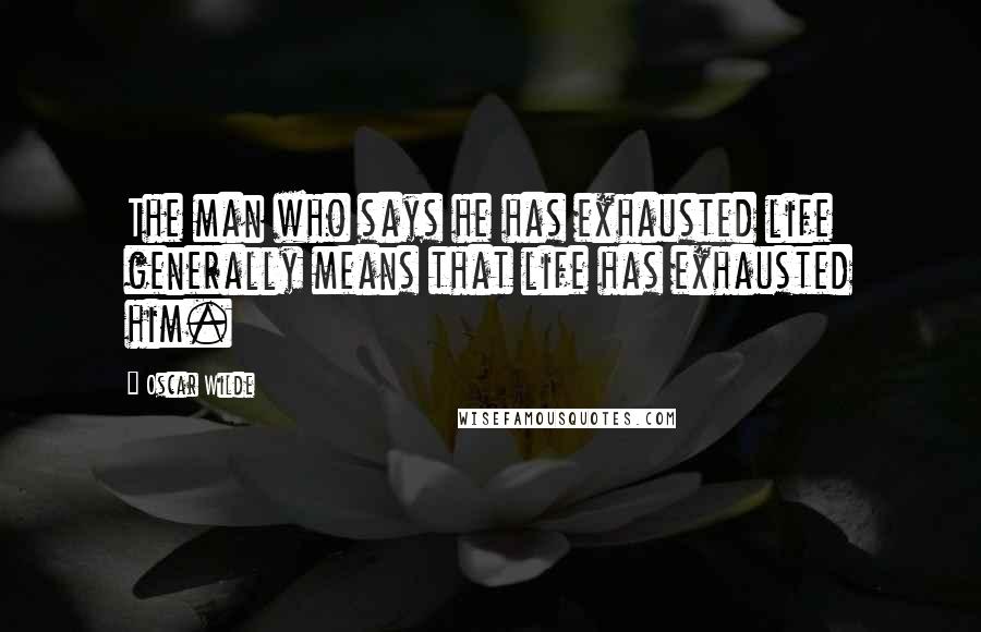 Oscar Wilde Quotes: The man who says he has exhausted life generally means that life has exhausted him.