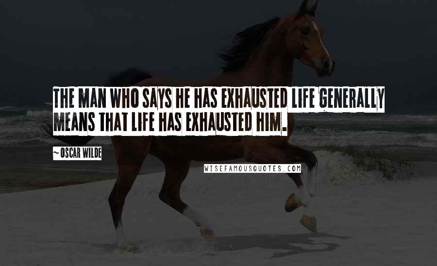 Oscar Wilde Quotes: The man who says he has exhausted life generally means that life has exhausted him.