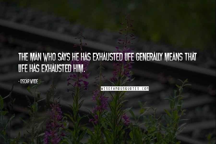 Oscar Wilde Quotes: The man who says he has exhausted life generally means that life has exhausted him.