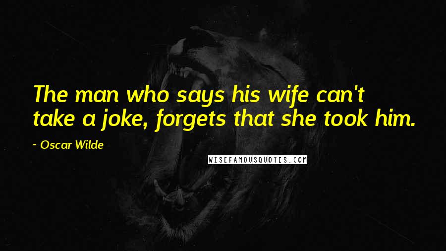 Oscar Wilde Quotes: The man who says his wife can't take a joke, forgets that she took him.