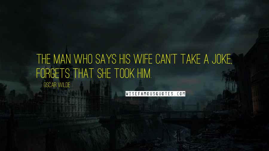 Oscar Wilde Quotes: The man who says his wife can't take a joke, forgets that she took him.