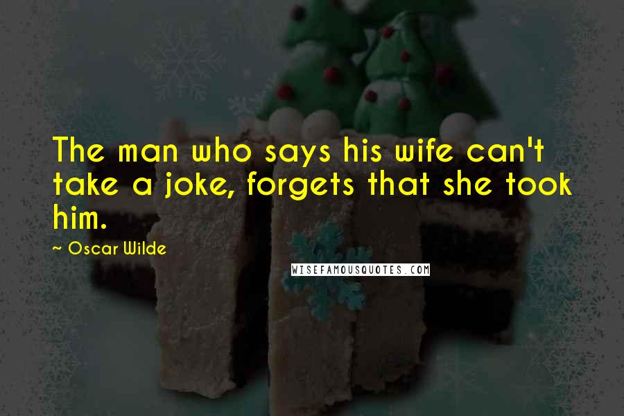 Oscar Wilde Quotes: The man who says his wife can't take a joke, forgets that she took him.