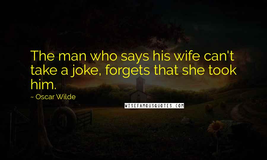 Oscar Wilde Quotes: The man who says his wife can't take a joke, forgets that she took him.