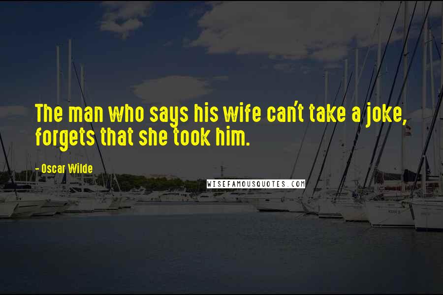 Oscar Wilde Quotes: The man who says his wife can't take a joke, forgets that she took him.