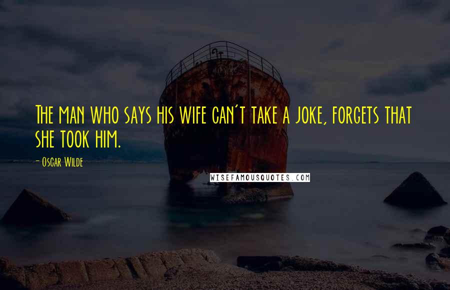 Oscar Wilde Quotes: The man who says his wife can't take a joke, forgets that she took him.