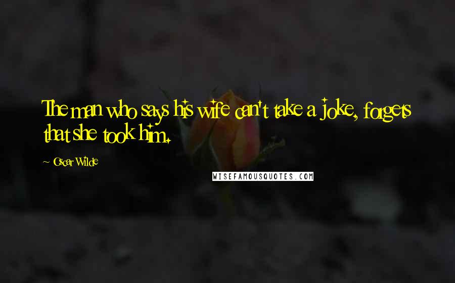 Oscar Wilde Quotes: The man who says his wife can't take a joke, forgets that she took him.