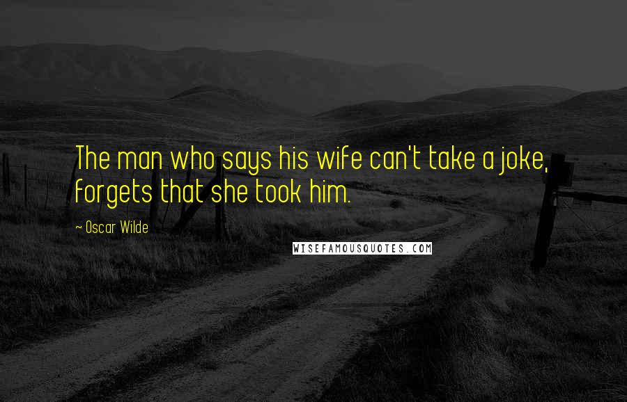 Oscar Wilde Quotes: The man who says his wife can't take a joke, forgets that she took him.